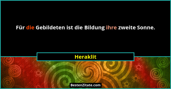 Für die Gebildeten ist die Bildung ihre zweite Sonne.... - Heraklit