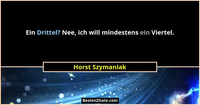 Ein Drittel? Nee, ich will mindestens ein Viertel.... - Horst Szymaniak