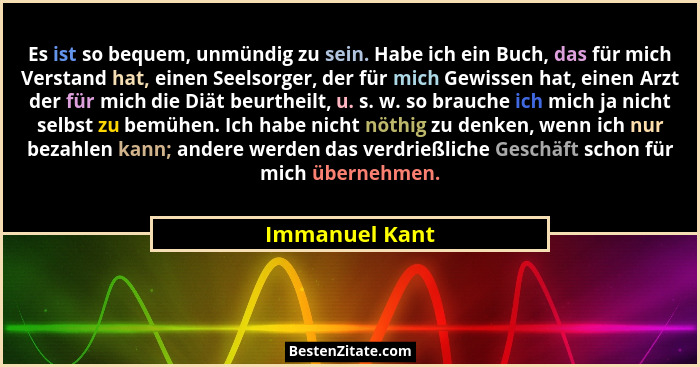 Es ist so bequem, unmündig zu sein. Habe ich ein Buch, das für mich Verstand hat, einen Seelsorger, der für mich Gewissen hat, einen A... - Immanuel Kant