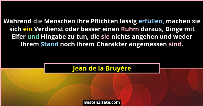 Während die Menschen ihre Pflichten lässig erfüllen, machen sie sich ein Verdienst oder besser einen Ruhm daraus, Dinge mit Eifer... - Jean de la Bruyère
