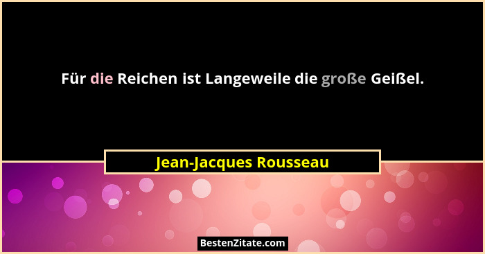 Für die Reichen ist Langeweile die große Geißel.... - Jean-Jacques Rousseau