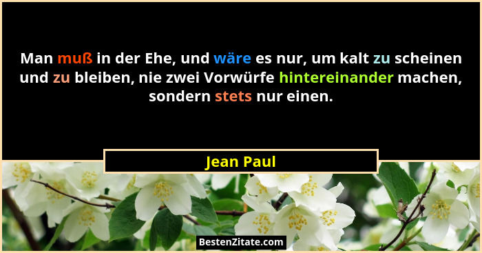Man muß in der Ehe, und wäre es nur, um kalt zu scheinen und zu bleiben, nie zwei Vorwürfe hintereinander machen, sondern stets nur einen.... - Jean Paul