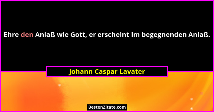 Ehre den Anlaß wie Gott, er erscheint im begegnenden Anlaß.... - Johann Caspar Lavater