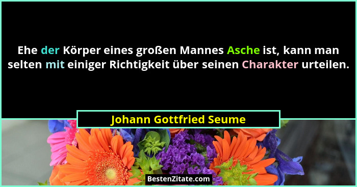Ehe der Körper eines großen Mannes Asche ist, kann man selten mit einiger Richtigkeit über seinen Charakter urteilen.... - Johann Gottfried Seume