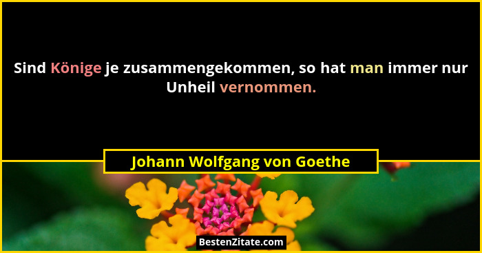 Sind Könige je zusammengekommen, so hat man immer nur Unheil vernommen.... - Johann Wolfgang von Goethe