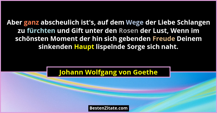 Aber ganz abscheulich ist's, auf dem Wege der Liebe Schlangen zu fürchten und Gift unter den Rosen der Lust, Wenn im... - Johann Wolfgang von Goethe
