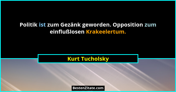 Politik ist zum Gezänk geworden. Opposition zum einflußlosen Krakeelertum.... - Kurt Tucholsky