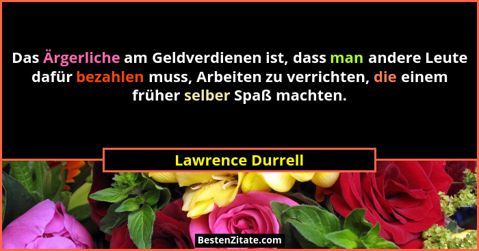 Das Ärgerliche am Geldverdienen ist, dass man andere Leute dafür bezahlen muss, Arbeiten zu verrichten, die einem früher selber Spa... - Lawrence Durrell