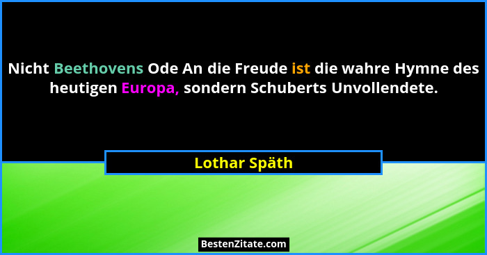 Nicht Beethovens Ode An die Freude ist die wahre Hymne des heutigen Europa, sondern Schuberts Unvollendete.... - Lothar Späth
