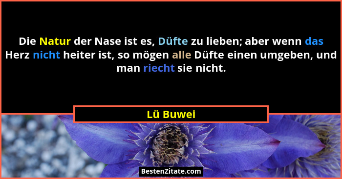 Die Natur der Nase ist es, Düfte zu lieben; aber wenn das Herz nicht heiter ist, so mögen alle Düfte einen umgeben, und man riecht sie nich... - Lü Buwei