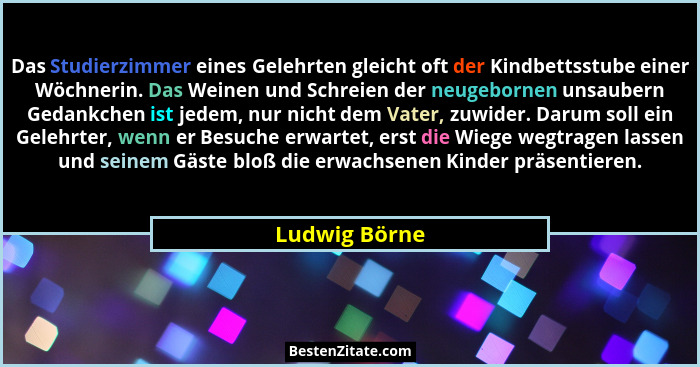 Das Studierzimmer eines Gelehrten gleicht oft der Kindbettsstube einer Wöchnerin. Das Weinen und Schreien der neugebornen unsaubern Ged... - Ludwig Börne