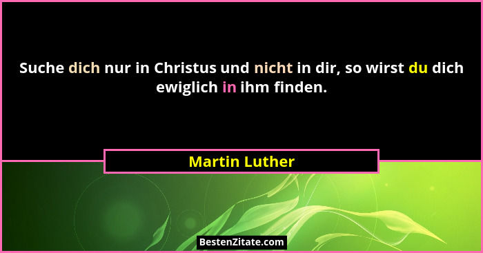 Suche dich nur in Christus und nicht in dir, so wirst du dich ewiglich in ihm finden.... - Martin Luther
