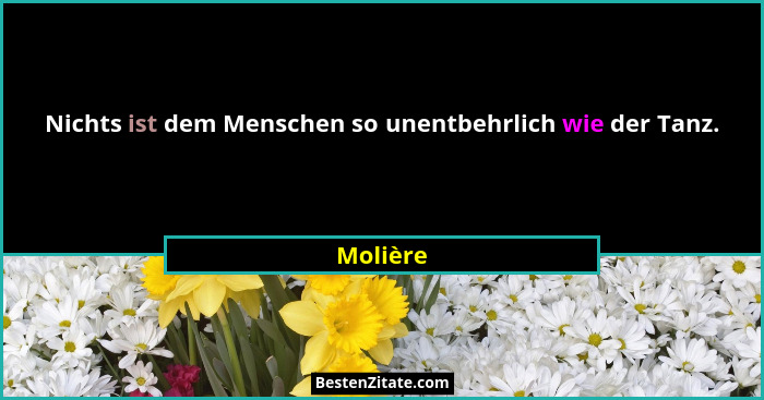 Nichts ist dem Menschen so unentbehrlich wie der Tanz.... - Molière