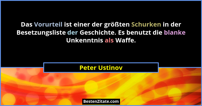 Das Vorurteil ist einer der größten Schurken in der Besetzungsliste der Geschichte. Es benutzt die blanke Unkenntnis als Waffe.... - Peter Ustinov