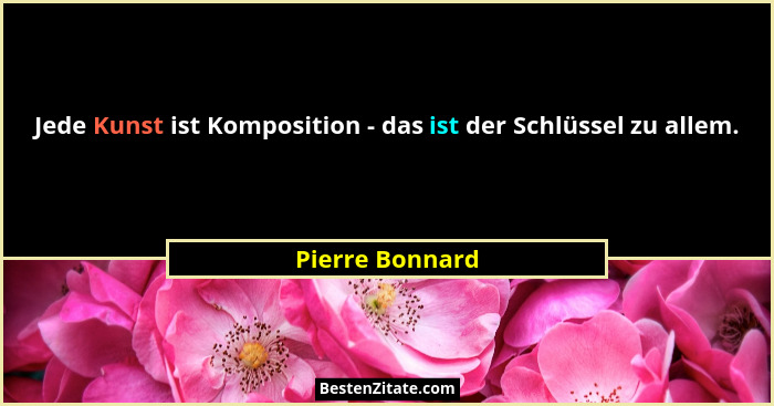 Jede Kunst ist Komposition - das ist der Schlüssel zu allem.... - Pierre Bonnard