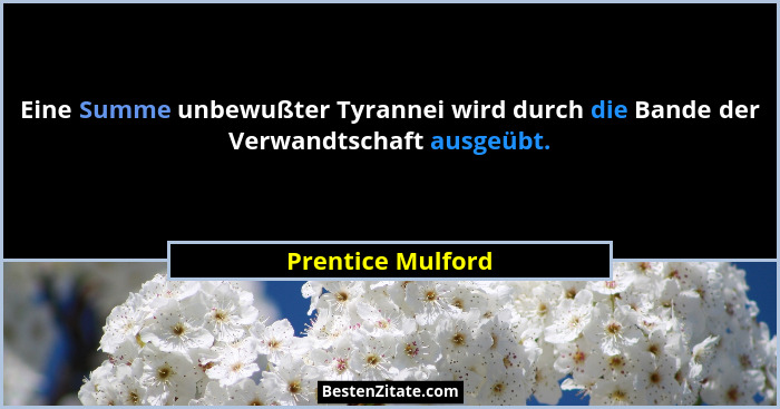 Eine Summe unbewußter Tyrannei wird durch die Bande der Verwandtschaft ausgeübt.... - Prentice Mulford