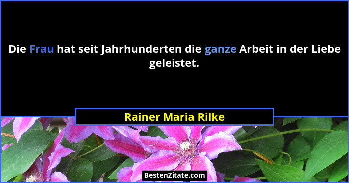Die Frau hat seit Jahrhunderten die ganze Arbeit in der Liebe geleistet.... - Rainer Maria Rilke