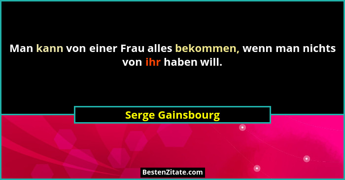 Man kann von einer Frau alles bekommen, wenn man nichts von ihr haben will.... - Serge Gainsbourg