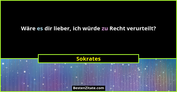 Wäre es dir lieber, ich würde zu Recht verurteilt?... - Sokrates