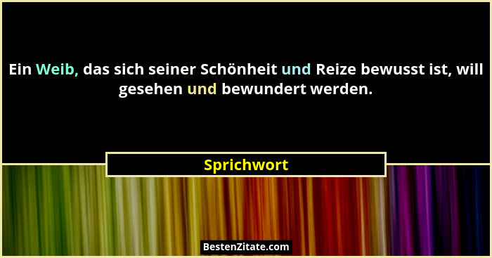 Ein Weib, das sich seiner Schönheit und Reize bewusst ist, will gesehen und bewundert werden.... - Sprichwort