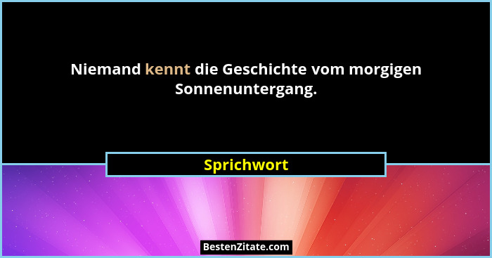 Niemand kennt die Geschichte vom morgigen Sonnenuntergang.... - Sprichwort