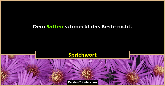 Dem Satten schmeckt das Beste nicht.... - Sprichwort