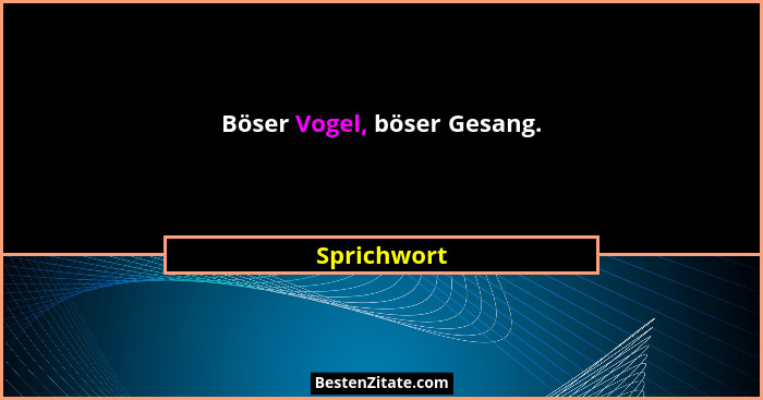 Böser Vogel, böser Gesang.... - Sprichwort