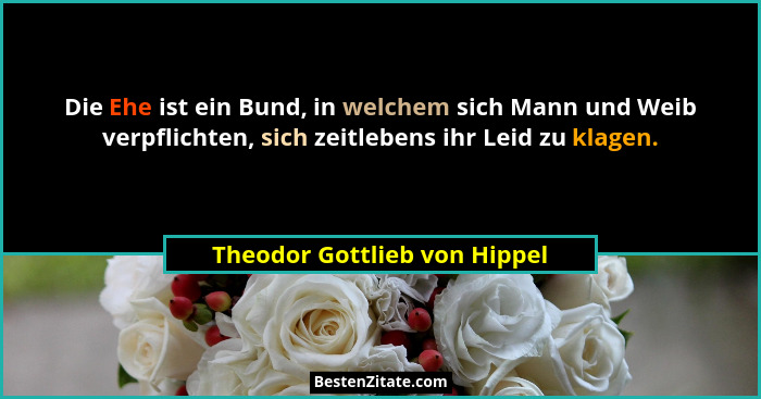 Die Ehe ist ein Bund, in welchem sich Mann und Weib verpflichten, sich zeitlebens ihr Leid zu klagen.... - Theodor Gottlieb von Hippel