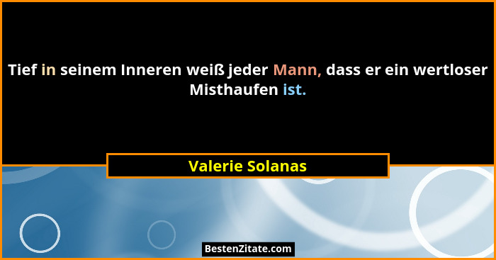 Tief in seinem Inneren weiß jeder Mann, dass er ein wertloser Misthaufen ist.... - Valerie Solanas