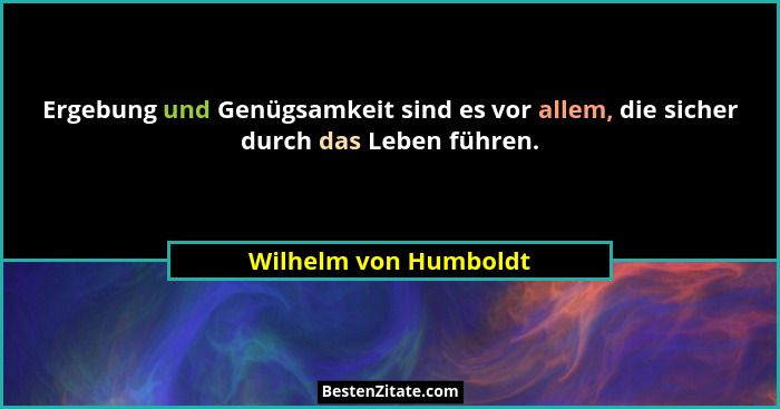 Ergebung und Genügsamkeit sind es vor allem, die sicher durch das Leben führen.... - Wilhelm von Humboldt