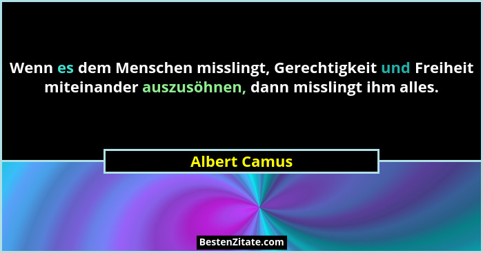 Wenn es dem Menschen misslingt, Gerechtigkeit und Freiheit miteinander auszusöhnen, dann misslingt ihm alles.... - Albert Camus