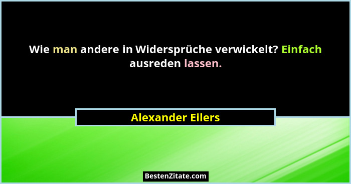Wie man andere in Widersprüche verwickelt? Einfach ausreden lassen.... - Alexander Eilers
