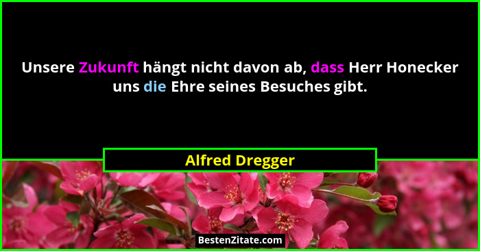 Unsere Zukunft hängt nicht davon ab, dass Herr Honecker uns die Ehre seines Besuches gibt.... - Alfred Dregger