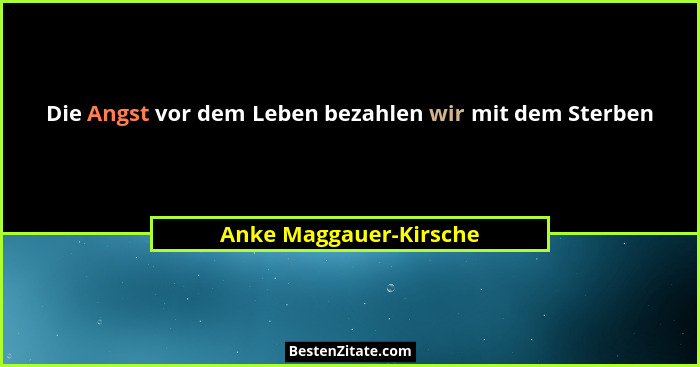 Die Angst vor dem Leben bezahlen wir mit dem Sterben... - Anke Maggauer-Kirsche