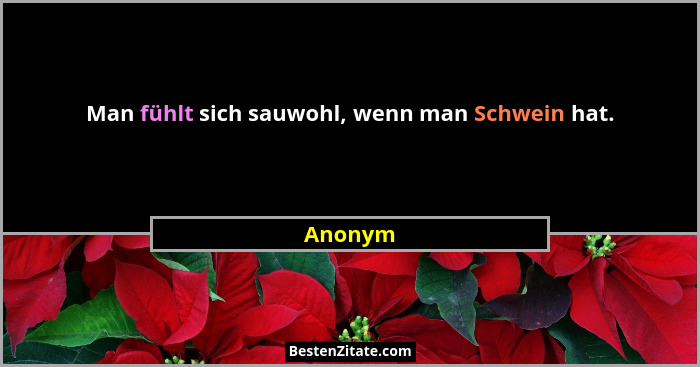 Man fühlt sich sauwohl, wenn man Schwein hat.... - Anonym