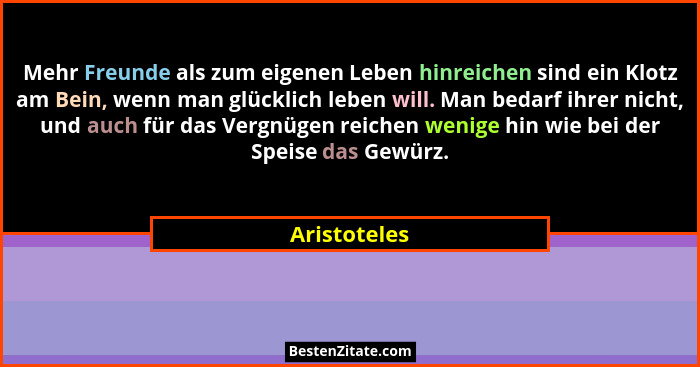 Mehr Freunde als zum eigenen Leben hinreichen sind ein Klotz am Bein, wenn man glücklich leben will. Man bedarf ihrer nicht, und auch fü... - Aristoteles