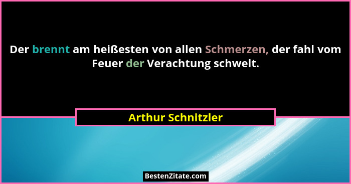 Der brennt am heißesten von allen Schmerzen, der fahl vom Feuer der Verachtung schwelt.... - Arthur Schnitzler