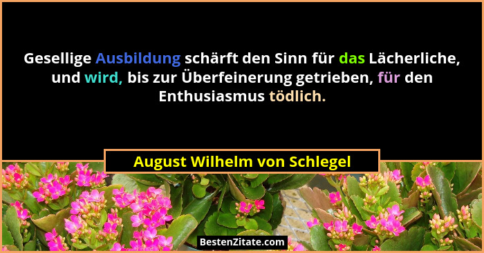 Gesellige Ausbildung schärft den Sinn für das Lächerliche, und wird, bis zur Überfeinerung getrieben, für den Enthusiasm... - August Wilhelm von Schlegel