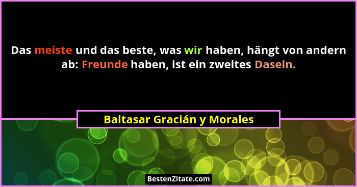 Das meiste und das beste, was wir haben, hängt von andern ab: Freunde haben, ist ein zweites Dasein.... - Baltasar Gracián y Morales