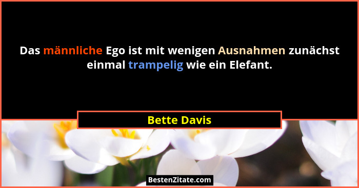 Das männliche Ego ist mit wenigen Ausnahmen zunächst einmal trampelig wie ein Elefant.... - Bette Davis