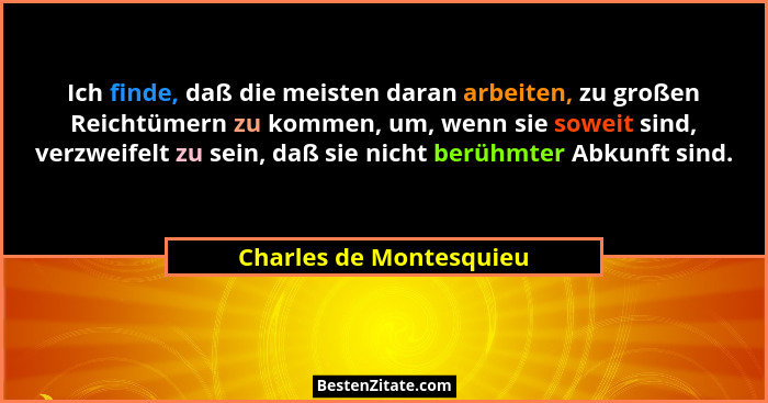 Ich finde, daß die meisten daran arbeiten, zu großen Reichtümern zu kommen, um, wenn sie soweit sind, verzweifelt zu sein, da... - Charles de Montesquieu