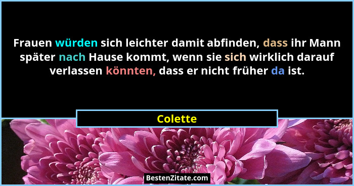 Frauen würden sich leichter damit abfinden, dass ihr Mann später nach Hause kommt, wenn sie sich wirklich darauf verlassen könnten, dass er... - Colette