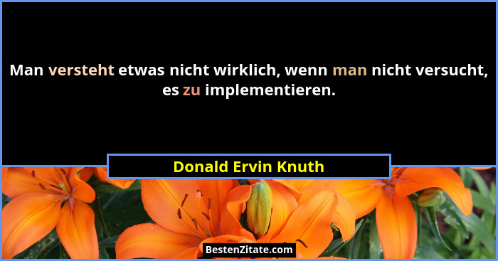 Man versteht etwas nicht wirklich, wenn man nicht versucht, es zu implementieren.... - Donald Ervin Knuth