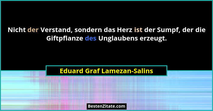 Nicht der Verstand, sondern das Herz ist der Sumpf, der die Giftpflanze des Unglaubens erzeugt.... - Eduard Graf Lamezan-Salins