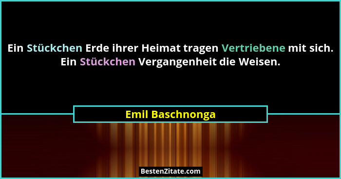 Ein Stückchen Erde ihrer Heimat tragen Vertriebene mit sich. Ein Stückchen Vergangenheit die Weisen.... - Emil Baschnonga