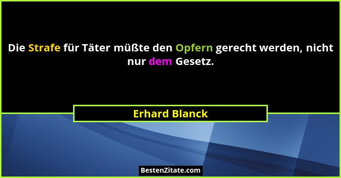 Die Strafe für Täter müßte den Opfern gerecht werden, nicht nur dem Gesetz.... - Erhard Blanck