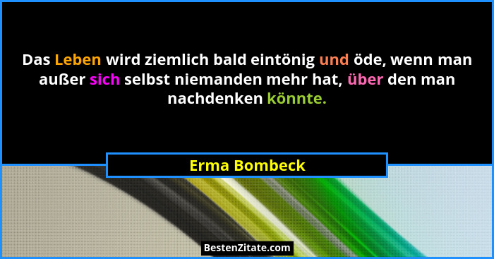 Das Leben wird ziemlich bald eintönig und öde, wenn man außer sich selbst niemanden mehr hat, über den man nachdenken könnte.... - Erma Bombeck