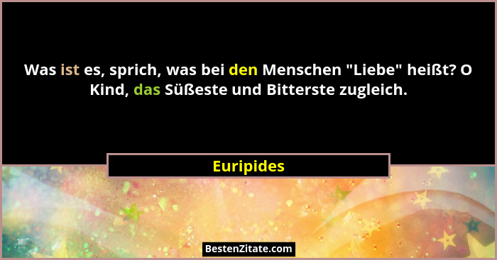 Was ist es, sprich, was bei den Menschen "Liebe" heißt? O Kind, das Süßeste und Bitterste zugleich.... - Euripides