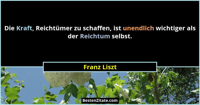 Die Kraft, Reichtümer zu schaffen, ist unendlich wichtiger als der Reichtum selbst.... - Franz Liszt