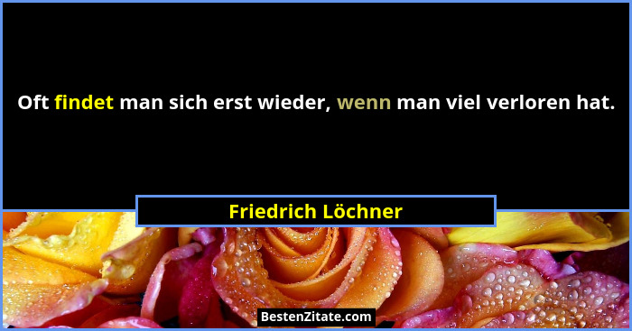 Oft findet man sich erst wieder, wenn man viel verloren hat.... - Friedrich Löchner